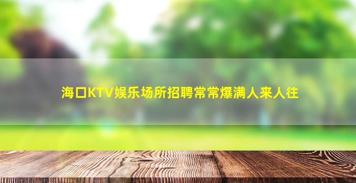 海口KTV娱乐场所招聘常常爆满人来人往